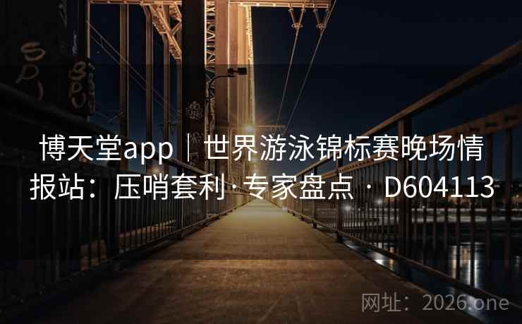博天堂app｜世界游泳锦标赛晚场情报站：压哨套利·专家盘点 · D604113