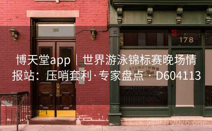 博天堂app|世界游泳锦标赛晚场情报站:压哨套利·专家盘点 · D604113 第2张 博天堂app|世界游泳锦标赛晚场情报站:压哨套利·专家盘点 · D604113 第2张