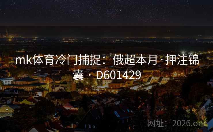 mk体育冷门捕捉:俄超本月·押注锦囊 · D601429 第2张 mk体育冷门捕捉:俄超本月·押注锦囊 · D601429 第2张