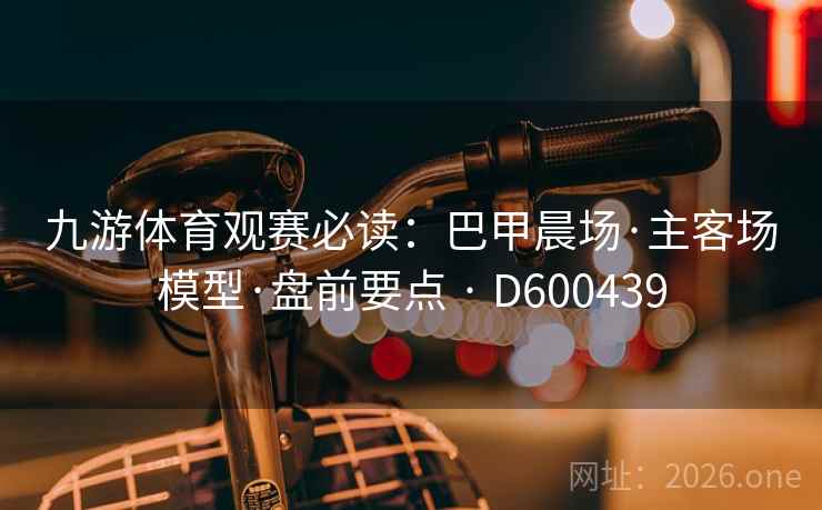 九游体育观赛必读:巴甲晨场·主客场模型·盘前要点 · D600439 第2张 九游体育观赛必读:巴甲晨场·主客场模型·盘前要点 · D600439 第2张