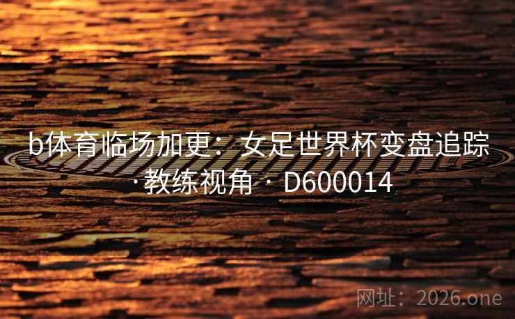 b体育临场加更：女足世界杯变盘追踪·教练视角 · D600014  第2张