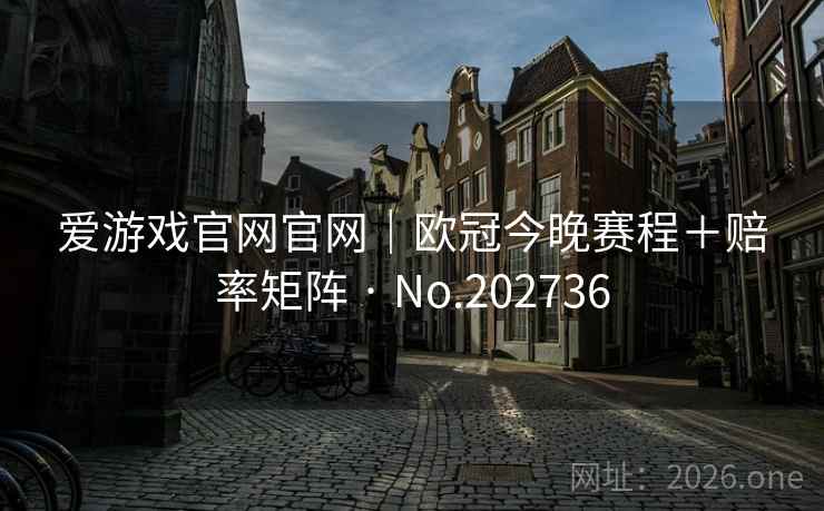 爱游戏官网官网｜欧冠今晚赛程＋赔率矩阵 · No.202736  第1张