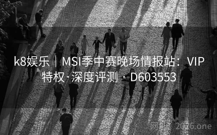 k8娱乐｜MSI季中赛晚场情报站：VIP特权·深度评测 · D603553