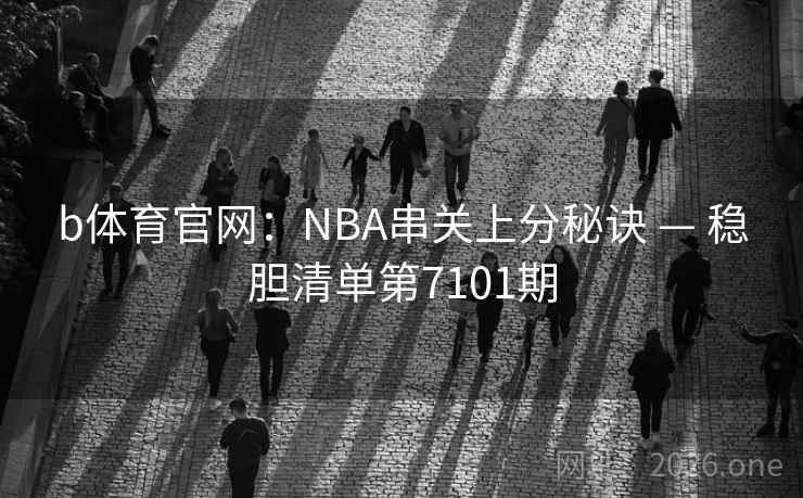 b体育官网：NBA串关上分秘诀 — 稳胆清单第7101期