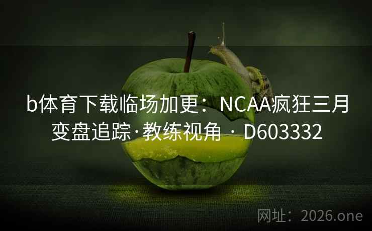 b体育下载临场加更：NCAA疯狂三月变盘追踪·教练视角 · D603332  第2张