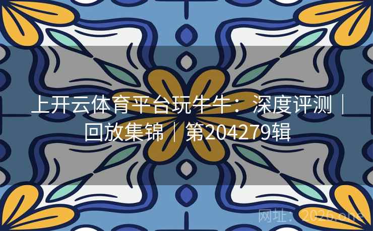 上开云体育平台玩牛牛:深度评测|回放集锦|第204279辑 第2张 上开云体育平台玩牛牛:深度评测|回放集锦|第204279辑 第2张