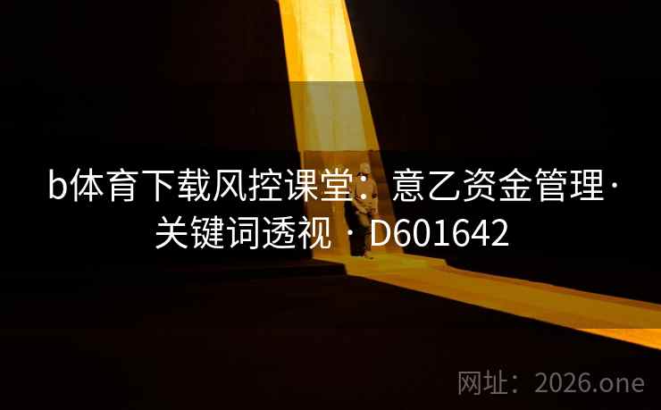 b体育下载风控课堂:意乙资金管理·关键词透视 · D601642 第2张 b体育下载风控课堂:意乙资金管理·关键词透视 · D601642 第2张