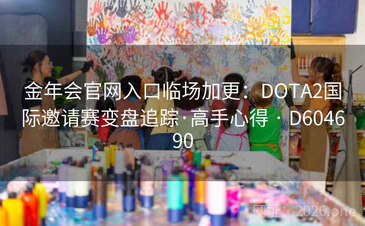 金年会官网入口临场加更:DOTA2国际邀请赛变盘追踪·高手心得 · D604690 第2张 金年会官网入口临场加更:DOTA2国际邀请赛变盘追踪·高手心得 · D604690 第2张
