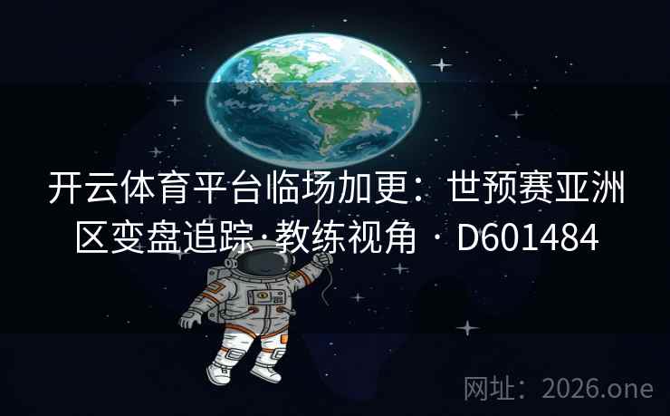 开云体育平台临场加更:世预赛亚洲区变盘追踪·教练视角 · D601484 第2张 开云体育平台临场加更:世预赛亚洲区变盘追踪·教练视角 · D601484 第2张