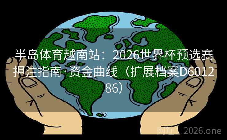 半岛体育越南站:2026世界杯预选赛押注指南·资金曲线(扩展档案D601286) 第2张 半岛体育越南站:2026世界杯预选赛押注指南·资金曲线(扩展档案D601286) 第2张
