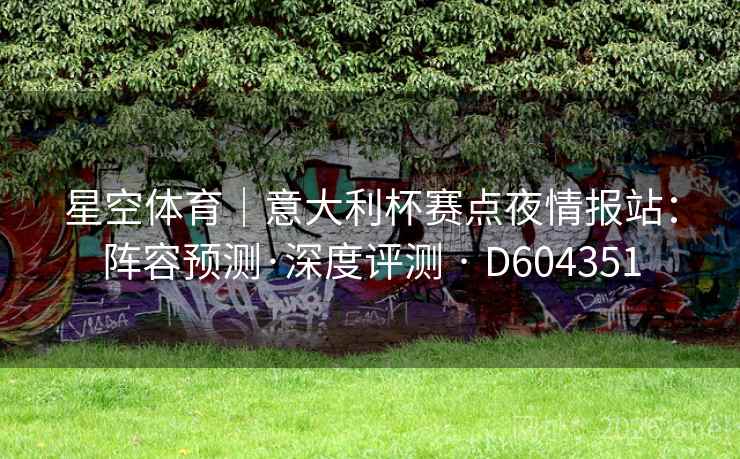 星空体育|意大利杯赛点夜情报站:阵容预测·深度评测 · D604351 第2张 星空体育|意大利杯赛点夜情报站:阵容预测·深度评测 · D604351 第2张