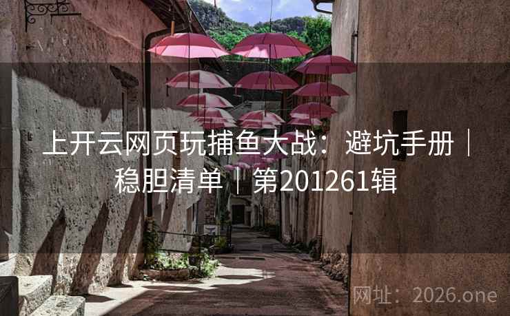 上开云网页玩捕鱼大战:避坑手册|稳胆清单|第201261辑 第1张 上开云网页玩捕鱼大战:避坑手册|稳胆清单|第201261辑 第1张