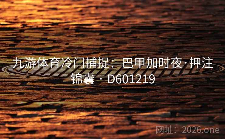 九游体育冷门捕捉:巴甲加时夜·押注锦囊 · D601219 第2张 九游体育冷门捕捉:巴甲加时夜·押注锦囊 · D601219 第2张