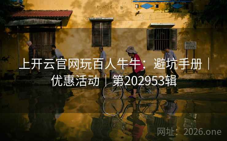 上开云官网玩百人牛牛:避坑手册|优惠活动|第202953辑 第1张 上开云官网玩百人牛牛:避坑手册|优惠活动|第202953辑 第1张