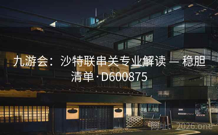 九游会:沙特联串关专业解读 — 稳胆清单·D600875 第1张 九游会:沙特联串关专业解读 — 稳胆清单·D600875 第1张
