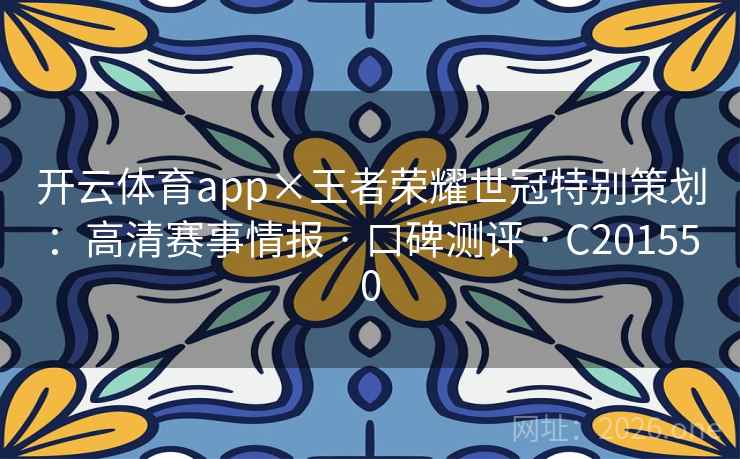 开云体育app×王者荣耀世冠特别策划：高清赛事情报 · 口碑测评 C201550  第2张