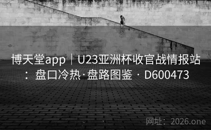 博天堂app｜U23亚洲杯收官战情报站：盘口冷热·盘路图鉴 · D600473