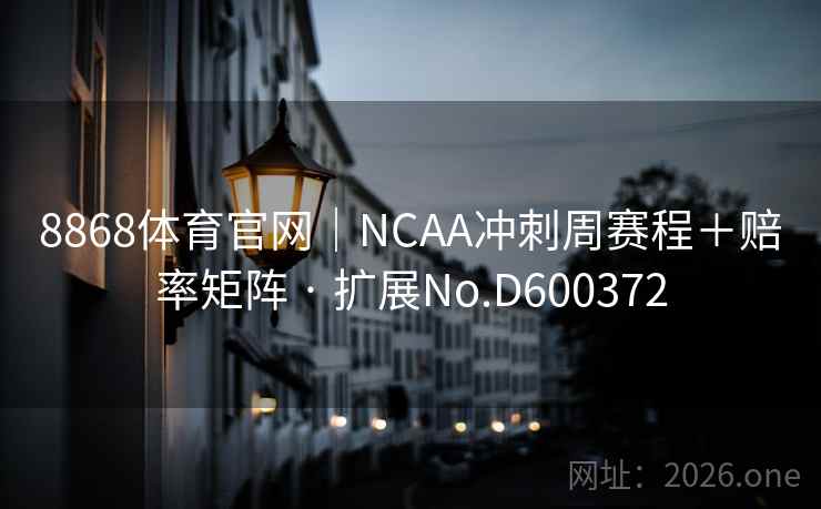 8868体育官网｜NCAA冲刺周赛程＋赔率矩阵 · 扩展No.D600372  第2张