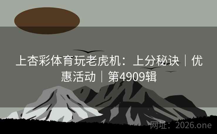 上杏彩体育玩老虎机:上分秘诀|优惠活动|第4909辑 第2张 上杏彩体育玩老虎机:上分秘诀|优惠活动|第4909辑 第2张