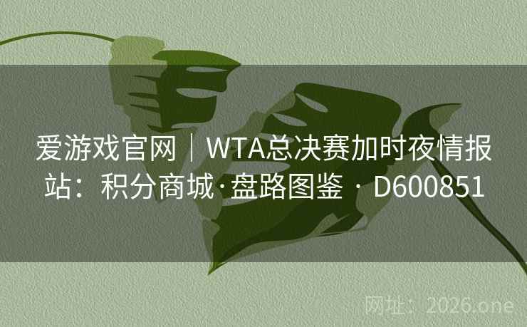 爱游戏官网|WTA总决赛加时夜情报站:积分商城·盘路图鉴 · D600851 第2张 爱游戏官网|WTA总决赛加时夜情报站:积分商城·盘路图鉴 · D600851 第2张