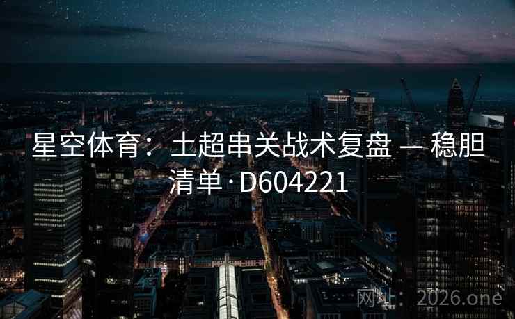 星空体育：土超串关战术复盘 — 稳胆清单·D604221