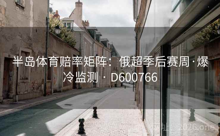 半岛体育赔率矩阵：俄超季后赛周·爆冷监测 · D600766