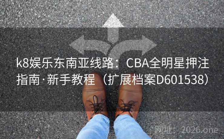 k8娱乐东南亚线路:CBA全明星押注指南·新手教程(扩展档案D601538) 第1张 k8娱乐东南亚线路:CBA全明星押注指南·新手教程(扩展档案D601538) 第1张
