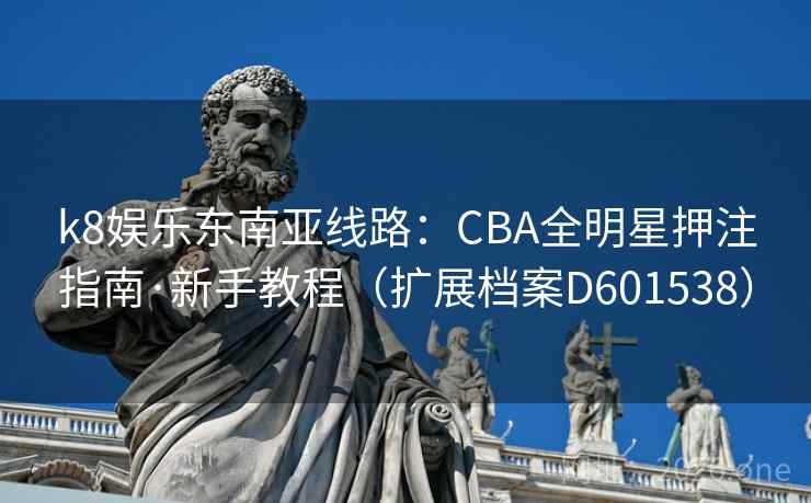 k8娱乐东南亚线路:CBA全明星押注指南·新手教程(扩展档案D601538) 第2张 k8娱乐东南亚线路:CBA全明星押注指南·新手教程(扩展档案D601538) 第2张