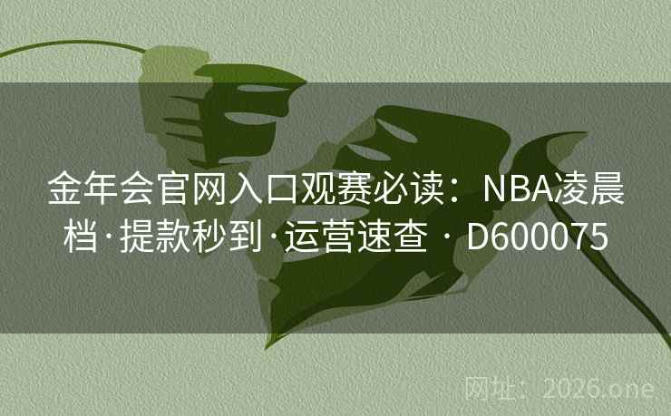 金年会官网入口观赛必读:NBA凌晨档·提款秒到·运营速查 · D600075 第2张 金年会官网入口观赛必读:NBA凌晨档·提款秒到·运营速查 · D600075 第2张