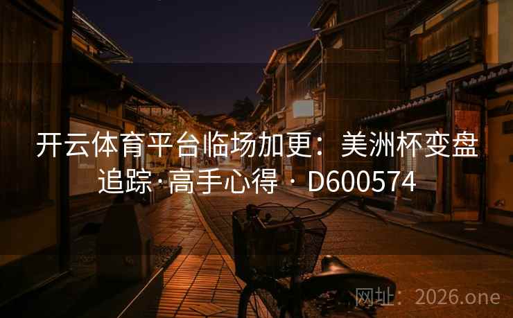 开云体育平台临场加更:美洲杯变盘追踪·高手心得 · D600574 第2张 开云体育平台临场加更:美洲杯变盘追踪·高手心得 · D600574 第2张