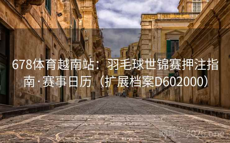 678体育越南站:羽毛球世锦赛押注指南·赛事日历(扩展档案D602000) 第1张 678体育越南站:羽毛球世锦赛押注指南·赛事日历(扩展档案D602000) 第1张