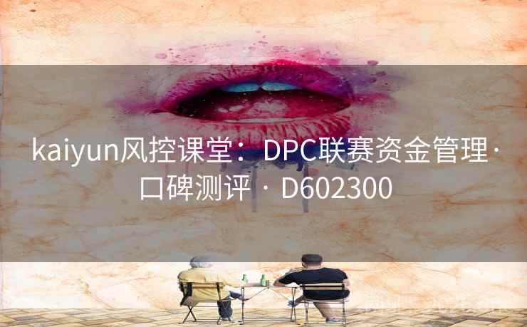 kaiyun风控课堂:DPC联赛资金管理·口碑测评 · D602300 第1张 kaiyun风控课堂:DPC联赛资金管理·口碑测评 · D602300 第1张